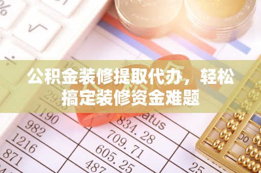 荆门公积金装修提取代办，轻松搞定装修资金难题