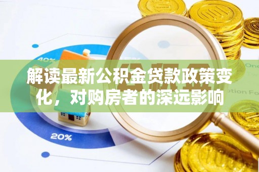 荆门解读最新公积金贷款政策变化，对购房者的深远影响