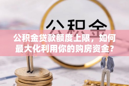 荆门公积金贷款额度上限，如何最大化利用你的购房资金？