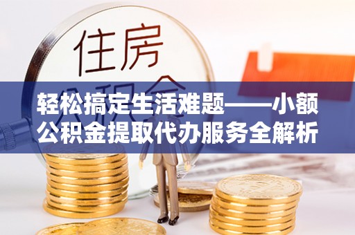 荆门轻松搞定生活难题——小额公积金提取代办服务全解析