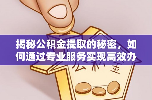 荆门揭秘公积金提取的秘密，如何通过专业服务实现高效办理？