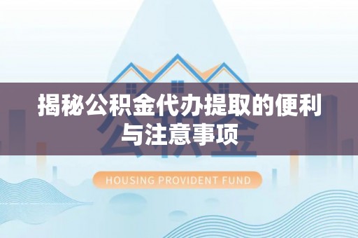 荆门揭秘公积金代办提取的便利与注意事项