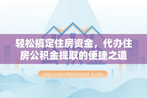荆门轻松搞定住房资金，代办住房公积金提取的便捷之道