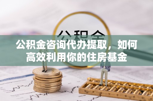 荆门公积金咨询代办提取，如何高效利用你的住房基金