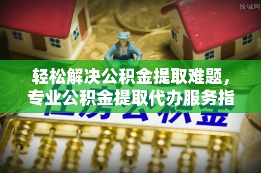 荆门轻松解决公积金提取难题，专业公积金提取代办服务指南