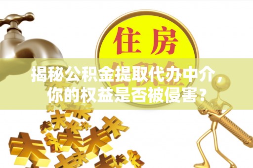 荆门揭秘公积金提取代办中介，你的权益是否被侵害？