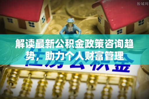 荆门解读最新公积金政策咨询趋势，助力个人财富管理