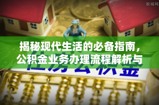 荆门揭秘现代生活的必备指南，公积金业务办理流程解析与优化建议