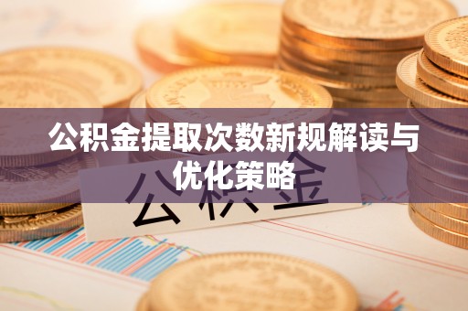 荆门公积金提取次数新规解读与优化策略