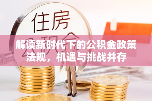 荆门解读新时代下的公积金政策法规，机遇与挑战并存