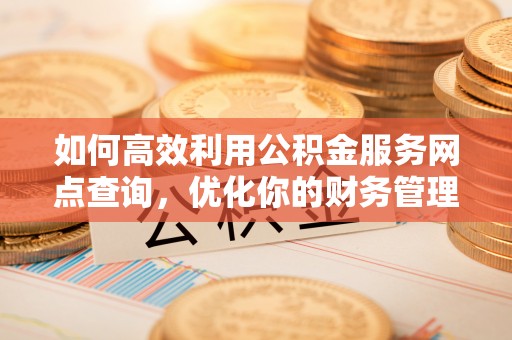 荆门如何高效利用公积金服务网点查询，优化你的财务管理