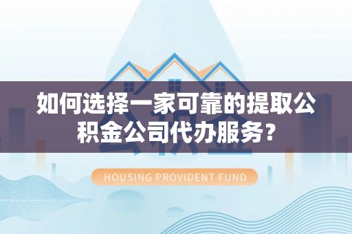 荆门如何选择一家可靠的提取公积金公司代办服务？