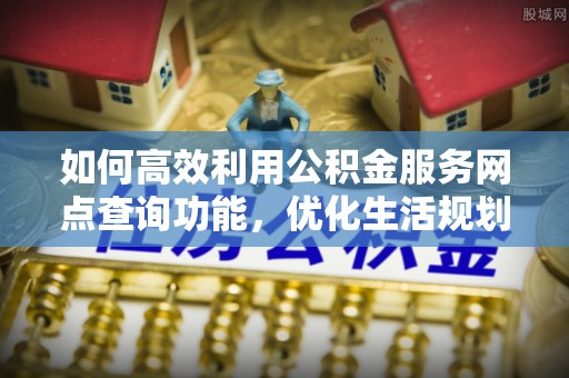 荆门如何高效利用公积金服务网点查询功能，优化生活规划