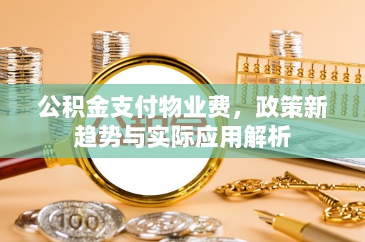 荆门公积金支付物业费，政策新趋势与实际应用解析