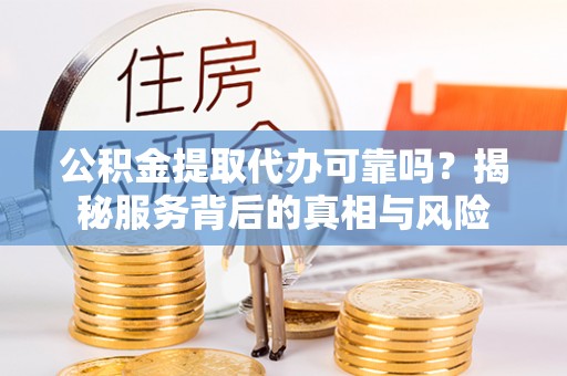 荆门公积金提取代办可靠吗？揭秘服务背后的真相与风险