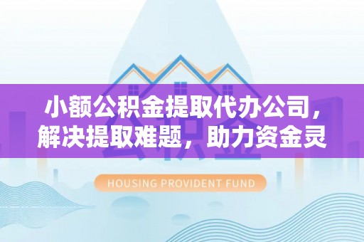 荆门小额公积金提取代办公司，解决提取难题，助力资金灵活使用