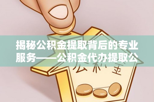 荆门揭秘公积金提取背后的专业服务——公积金代办提取公司的角色与价值