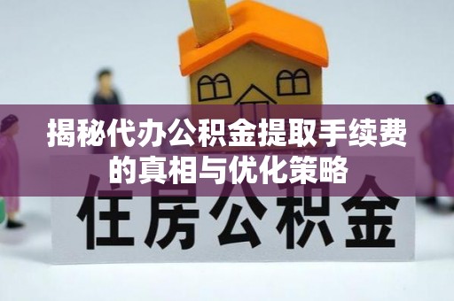 荆门揭秘代办公积金提取手续费的真相与优化策略