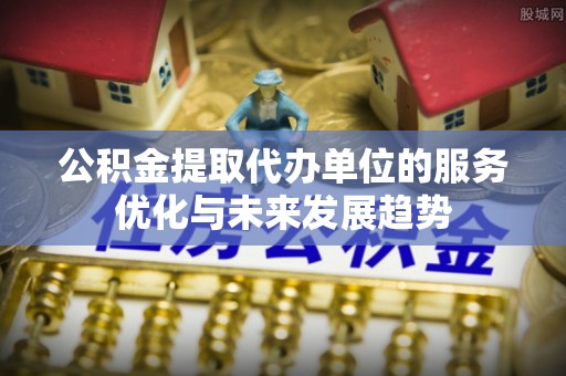 荆门公积金提取代办单位的服务优化与未来发展趋势