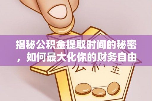 荆门揭秘公积金提取时间的秘密，如何最大化你的财务自由