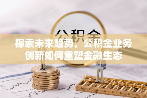 荆门探索未来趋势，公积金业务创新如何重塑金融生态