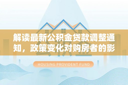 荆门解读最新公积金贷款调整通知，政策变化对购房者的影响