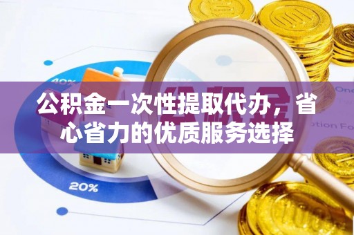 荆门公积金一次性提取代办，省心省力的优质服务选择
