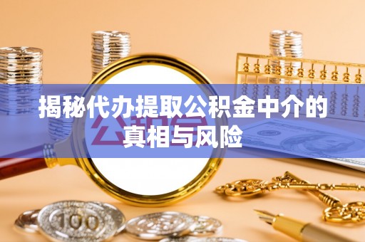 荆门揭秘代办提取公积金中介的真相与风险