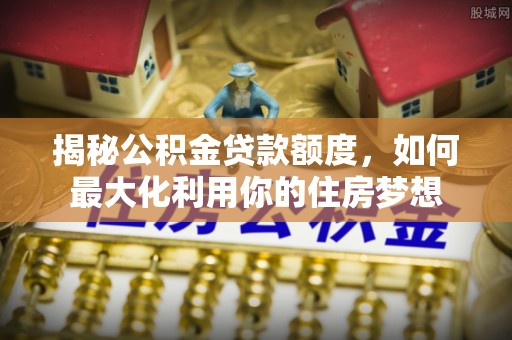 荆门揭秘公积金贷款额度，如何最大化利用你的住房梦想