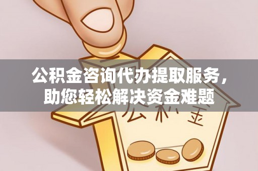 荆门公积金咨询代办提取服务，助您轻松解决资金难题