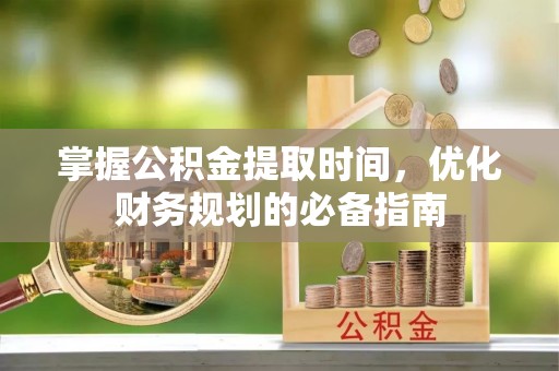 荆门掌握公积金提取时间，优化财务规划的必备指南