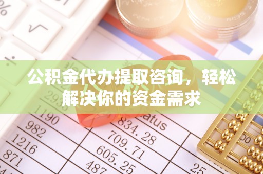 荆门公积金代办提取咨询，轻松解决你的资金需求