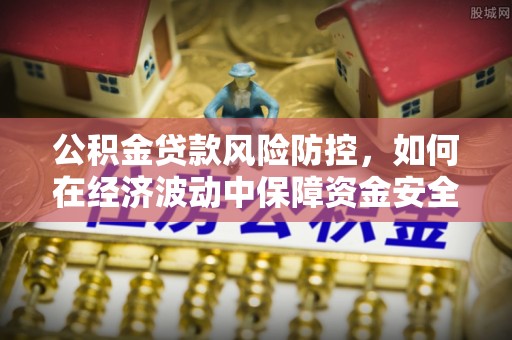 荆门公积金贷款风险防控，如何在经济波动中保障资金安全