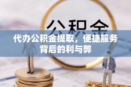 荆门代办公积金提取，便捷服务背后的利与弊