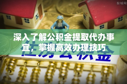 荆门深入了解公积金提取代办事宜，掌握高效办理技巧