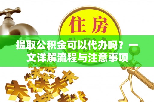 荆门提取公积金可以代办吗？一文详解流程与注意事项