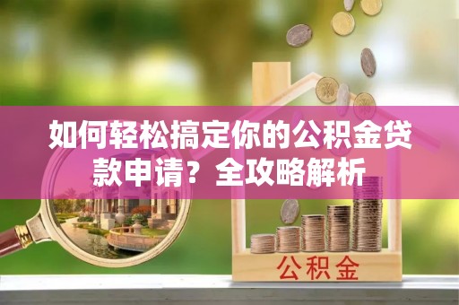 荆门如何轻松搞定你的公积金贷款申请？全攻略解析