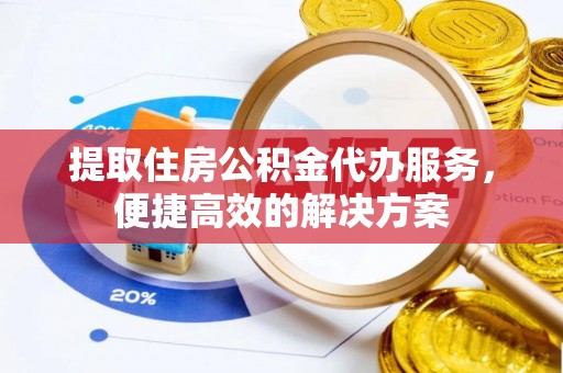 荆门提取住房公积金代办服务，便捷高效的解决方案