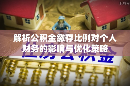 荆门解析公积金缴存比例对个人财务的影响与优化策略