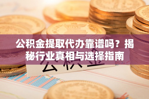 荆门公积金提取代办靠谱吗？揭秘行业真相与选择指南