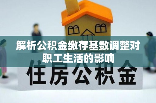 荆门解析公积金缴存基数调整对职工生活的影响