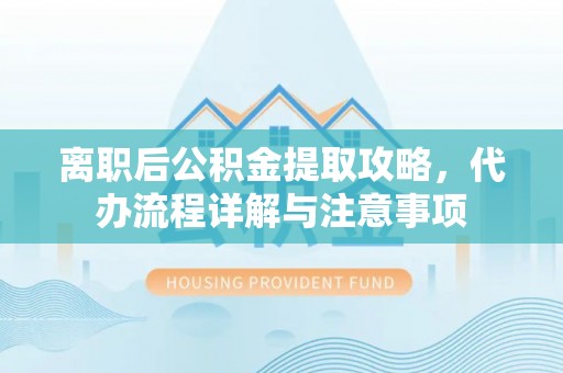 荆门离职后公积金提取攻略，代办流程详解与注意事项
