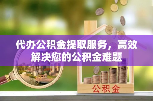 荆门代办公积金提取服务，高效解决您的公积金难题