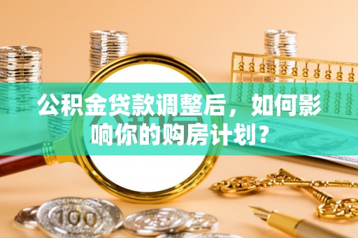 荆门公积金贷款调整后，如何影响你的购房计划？
