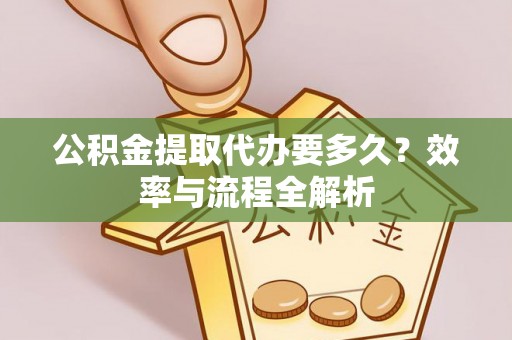 荆门公积金提取代办要多久？效率与流程全解析