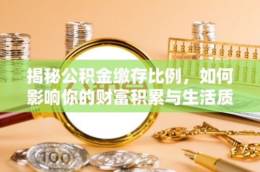 荆门揭秘公积金缴存比例，如何影响你的财富积累与生活质量