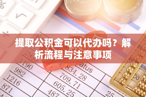 荆门提取公积金可以代办吗？解析流程与注意事项
