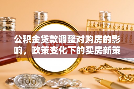 荆门公积金贷款调整对购房的影响，政策变化下的买房新策略