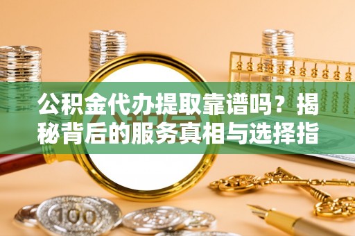 荆门公积金代办提取靠谱吗？揭秘背后的服务真相与选择指南