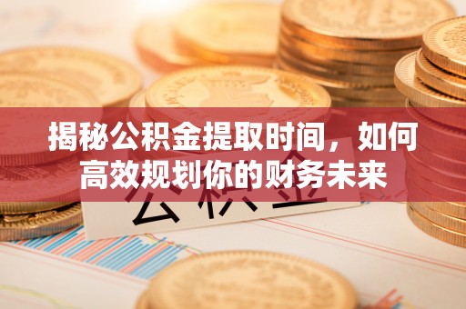 荆门揭秘公积金提取时间，如何高效规划你的财务未来